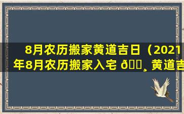 8月农历搬家黄道吉日（2021年8月农历搬家入宅 🕸 黄道吉日）